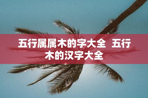 五行属属木的字大全 五行木的汉字大全
