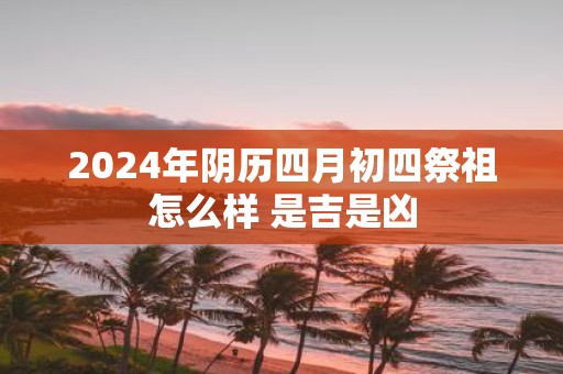 2025年阴历四月初四祭祖怎么样 是吉是凶
