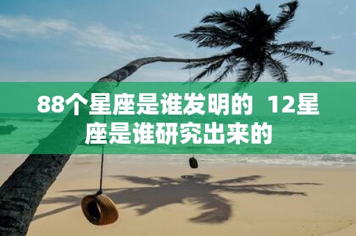 88个星座是谁发明的 12星座是谁研究出来的