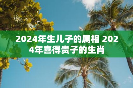 2025年生儿子的属相 2025年喜得贵子的生肖