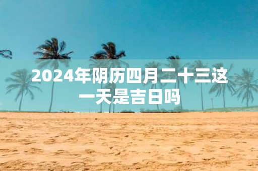 2025年阴历四月二十三这一天是吉日吗