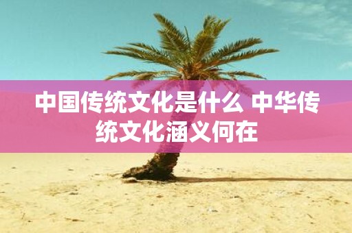 中国传统文化是什么 中华传统文化涵义何在
