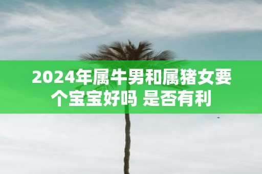 2025年属牛男和属猪女要个宝宝好吗 是否有利