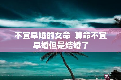 不宜早婚的女命 算命不宜早婚但是结婚了