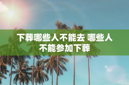 下葬哪些人不能去 哪些人不能参加下葬