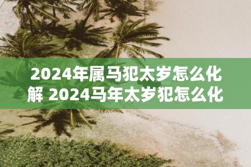 2025年属马犯太岁怎么化解 2025马年太岁犯怎么化解