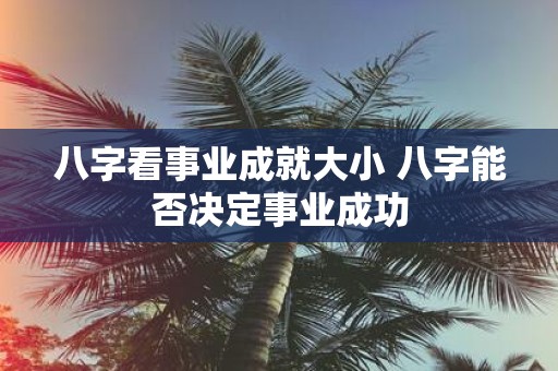 八字看事业成就大小 八字能否决定事业成功