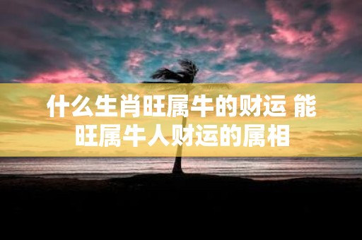 什么生肖旺属牛的财运 能旺属牛人财运的属相