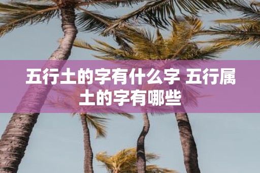 五行土的字有什么字 五行属土的字有哪些