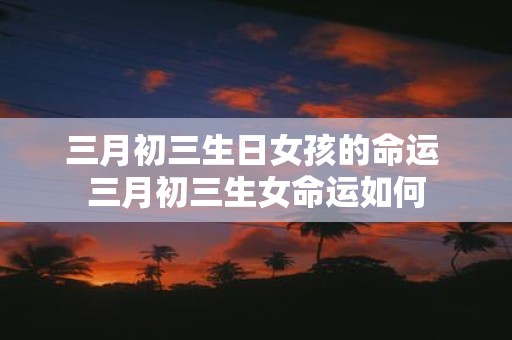 三月初三生日女孩的命运 三月初三生女命运如何