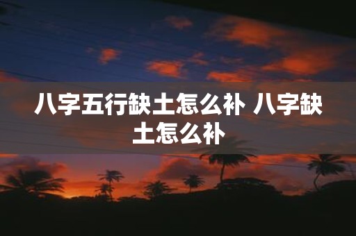 八字五行缺土怎么补 八字缺土怎么补