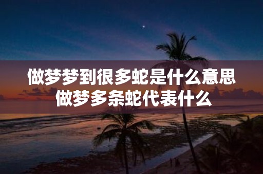 做梦梦到很多蛇是什么意思 做梦多条蛇代表什么