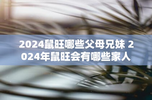 2025鼠旺哪些父母兄妹 2025年鼠旺会有哪些家人