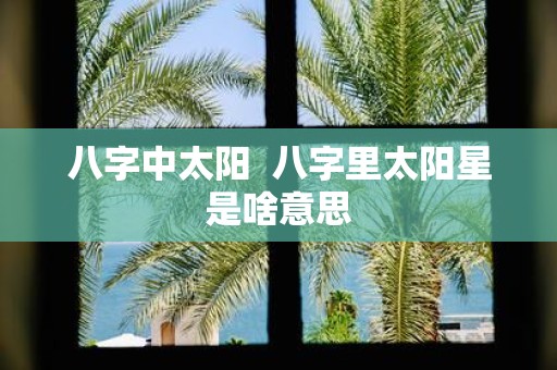 八字中太阳 八字里太阳星是啥意思
