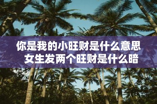 你是我的小旺财是什么意思 女生发两个旺财是什么暗示