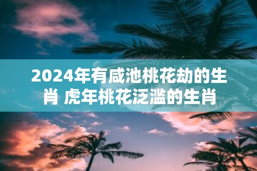 2025年有咸池桃花劫的生肖 虎年桃花泛滥的生肖