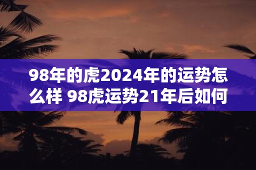 98年的虎2025年的运势怎么样 98虎运势21年后如何