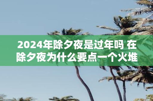 2025年除夕夜是过年吗 在除夕夜为什么要点一个火堆