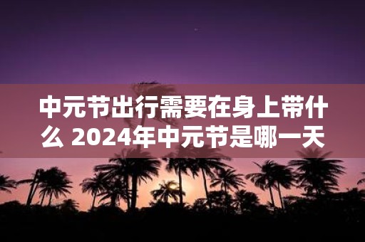 中元节出行需要在身上带什么 2025年中元节是哪一天
