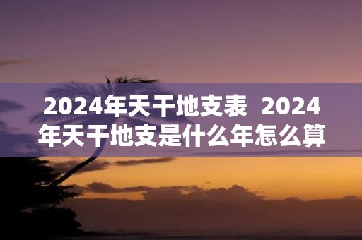 2025年天干地支表 2025年天干地支是什么年怎么算