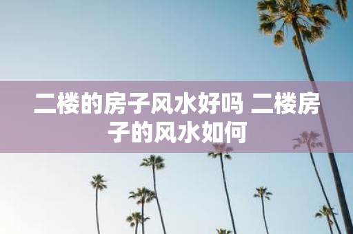 二楼的房子风水好吗 二楼房子的风水如何