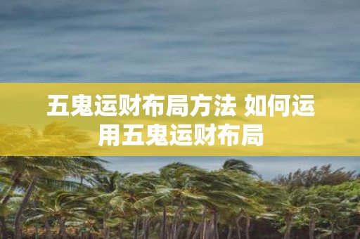 五鬼运财布局方法 如何运用五鬼运财布局