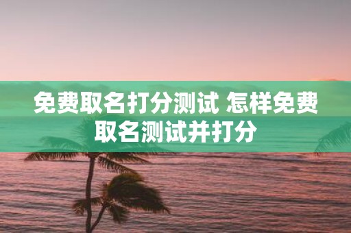 免费取名打分测试 怎样免费取名测试并打分