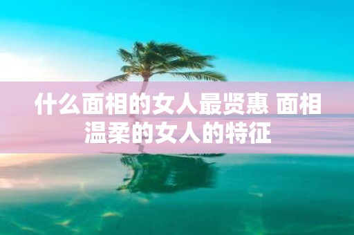 什么面相的女人最贤惠 面相温柔的女人的特征