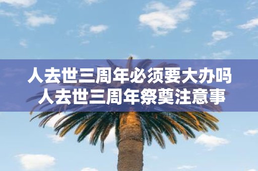 人去世三周年必须要大办吗 人去世三周年祭奠注意事项