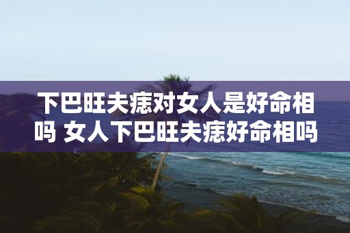 下巴旺夫痣对女人是好命相吗 女人下巴旺夫痣好命相吗