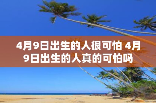 4月9日出生的人很可怕 4月9日出生的人真的可怕吗