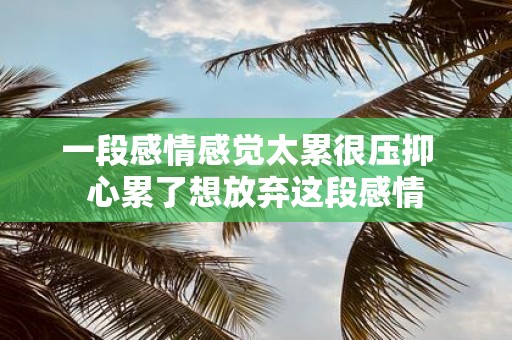一段感情感觉太累很压抑 心累了想放弃这段感情