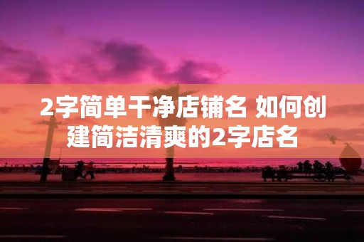 2字简单干净店铺名 如何创建简洁清爽的2字店名