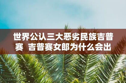 世界公认三大恶劣民族吉普赛 吉普赛女郎为什么会出名