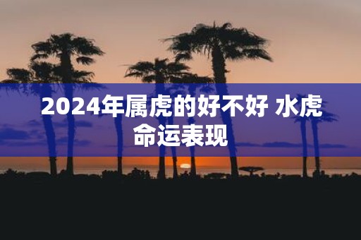 2025年属虎的好不好 水虎命运表现