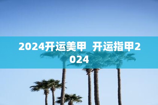2025开运美甲 开运指甲2025