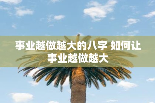 事业越做越大的八字 如何让事业越做越大