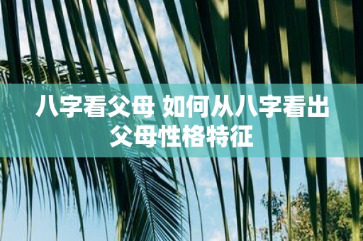 八字看父母 如何从八字看出父母性格特征