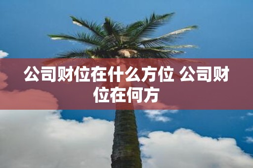 公司财位在什么方位 公司财位在何方