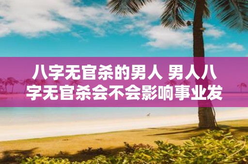 八字无官杀的男人 男人八字无官杀会不会影响事业发展