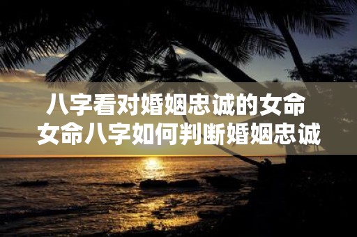 八字看对婚姻忠诚的女命 女命八字如何判断婚姻忠诚