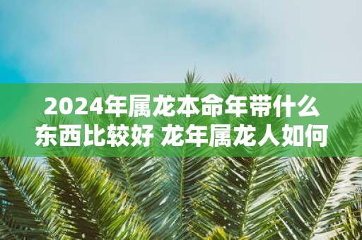 2025年属龙本命年带什么东西比较好 蛇年属龙人如何挑选开运饰品
