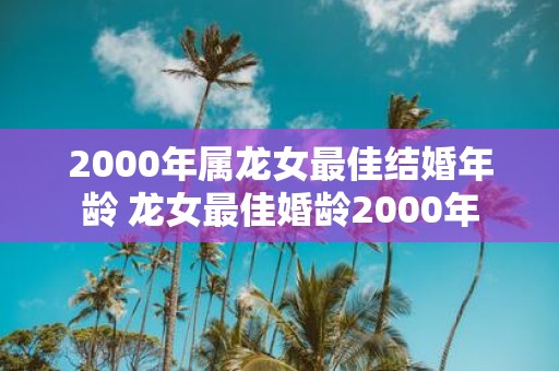 2000年属龙女最佳结婚年龄 龙女最佳婚龄2000年