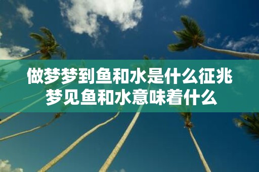 做梦梦到鱼和水是什么征兆 梦见鱼和水意味着什么