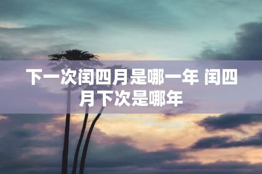下一次闰四月是哪一年 闰四月下次是哪年