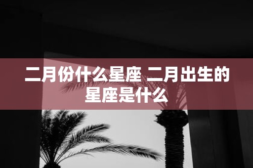 二月份什么星座 二月出生的星座是什么