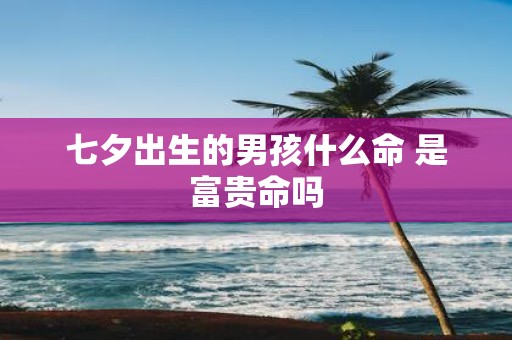 七夕出生的男孩什么命 是富贵命吗