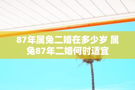 87年属兔二婚在多少岁 属兔87年二婚何时适宜