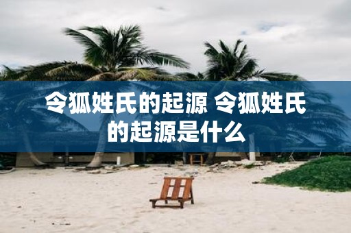 令狐姓氏的起源 令狐姓氏的起源是什么