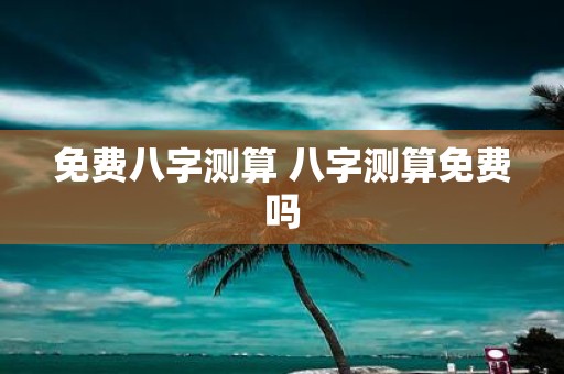 免费八字测算 八字测算免费吗